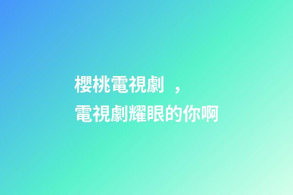 櫻桃電視劇，電視劇耀眼的你啊